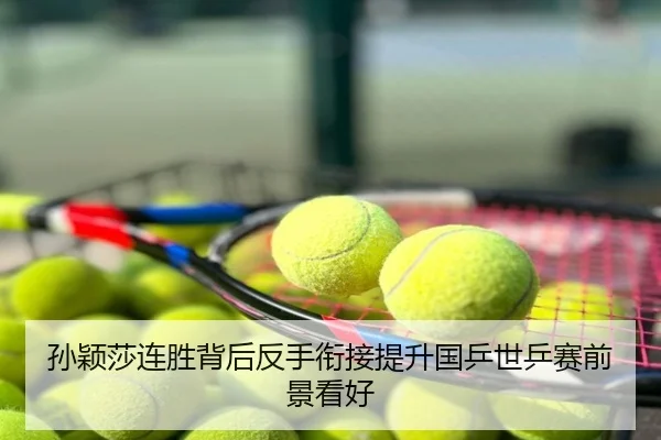 孙颖莎连胜背后反手衔接提升国乒世乒赛前景看好